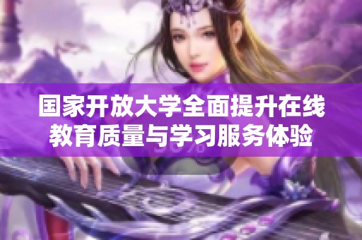 国家开放大学全面提升在线教育质量与学习服务体验