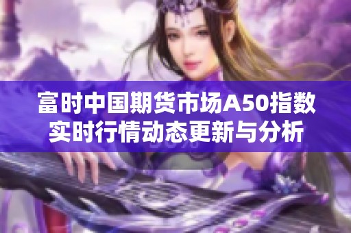 富时中国期货市场A50指数实时行情动态更新与分析
