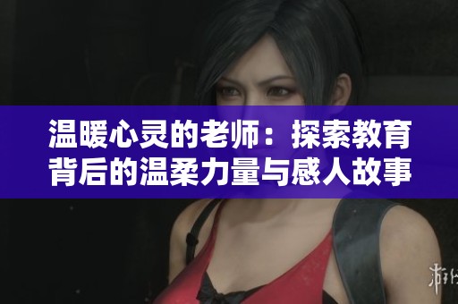 温暖心灵的老师：探索教育背后的温柔力量与感人故事