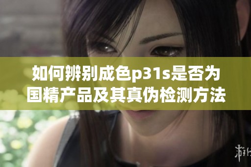 如何辨别成色p31s是否为国精产品及其真伪检测方法