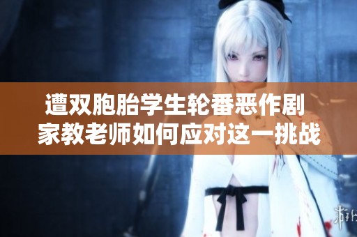 遭双胞胎学生轮番恶作剧 家教老师如何应对这一挑战