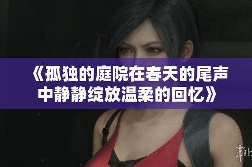《孤独的庭院在春天的尾声中静静绽放温柔的回忆》