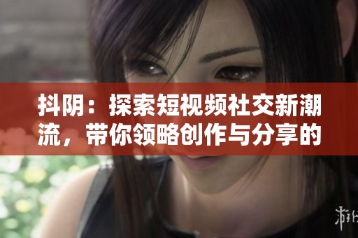 抖阴：探索短视频社交新潮流，带你领略创作与分享的乐趣