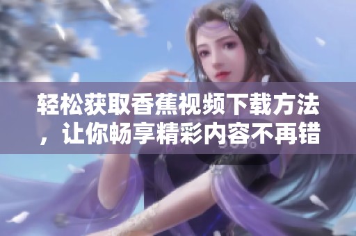 轻松获取香蕉视频下载方法，让你畅享精彩内容不再错过