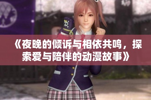 《夜晚的倾诉与相依共鸣，探索爱与陪伴的动漫故事》