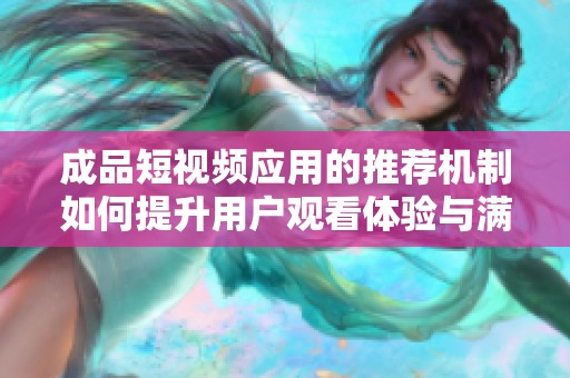 成品短视频应用的推荐机制如何提升用户观看体验与满意度