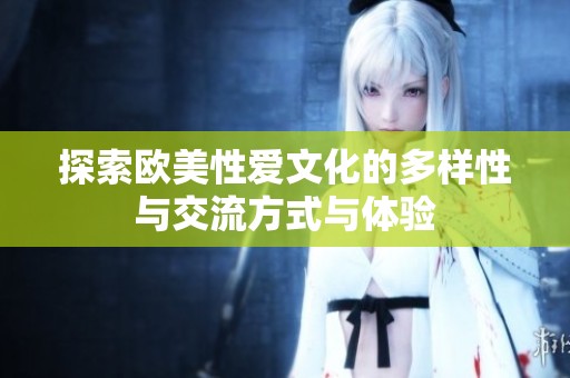 探索欧美性爱文化的多样性与交流方式与体验