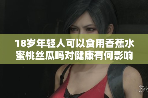 18岁年轻人可以食用香蕉水蜜桃丝瓜吗对健康有何影响
