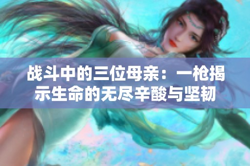 战斗中的三位母亲：一枪揭示生命的无尽辛酸与坚韧