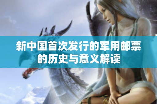 新中国首次发行的军用邮票的历史与意义解读