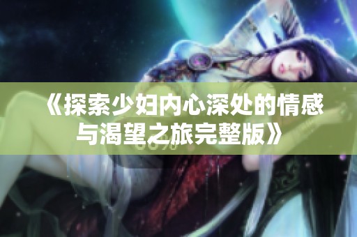《探索少妇内心深处的情感与渴望之旅完整版》