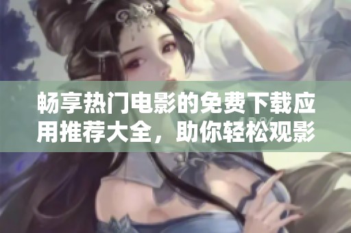 畅享热门电影的免费下载应用推荐大全，助你轻松观影