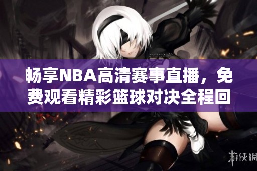 畅享NBA高清赛事直播，免费观看精彩篮球对决全程回放