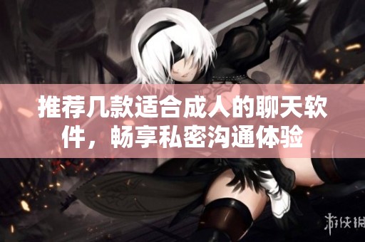 推荐几款适合成人的聊天软件，畅享私密沟通体验