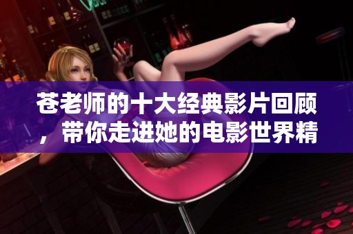 苍老师的十大经典影片回顾，带你走进她的电影世界精彩瞬间