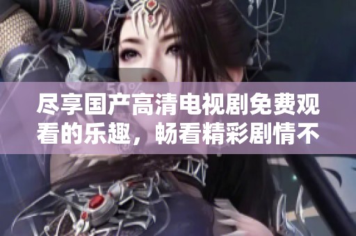 尽享国产高清电视剧免费观看的乐趣，畅看精彩剧情不再难