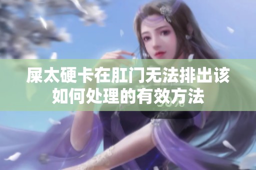 屎太硬卡在肛门无法排出该如何处理的有效方法