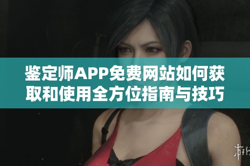 鉴定师APP免费网站如何获取和使用全方位指南与技巧分享