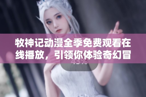 牧神记动漫全季免费观看在线播放，引领你体验奇幻冒险之旅