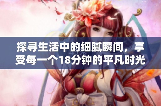 探寻生活中的细腻瞬间，享受每一个18分钟的平凡时光
