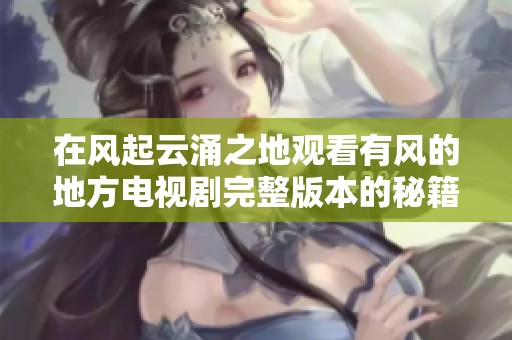 在风起云涌之地观看有风的地方电视剧完整版本的秘籍分享