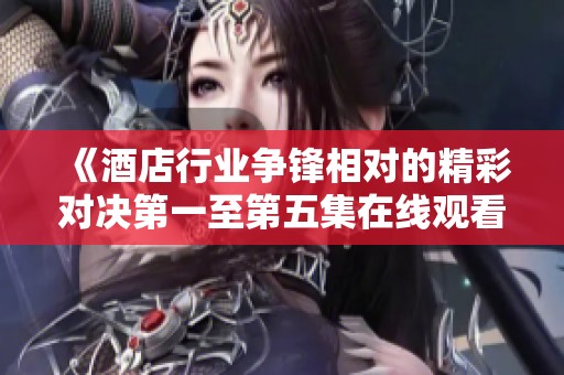 《酒店行业争锋相对的精彩对决第一至第五集在线观看》