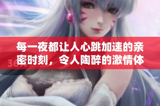 每一夜都让人心跳加速的亲密时刻，令人陶醉的激情体验