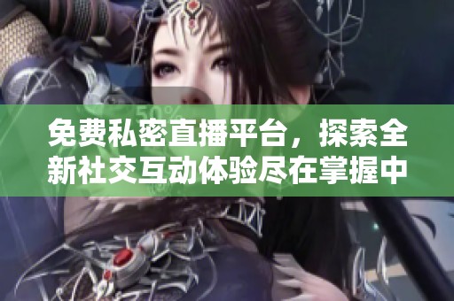免费私密直播平台，探索全新社交互动体验尽在掌握中