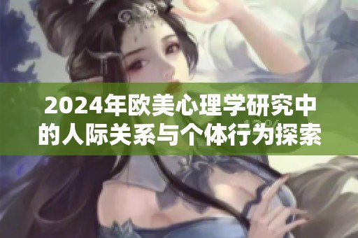 2024年欧美心理学研究中的人际关系与个体行为探索分析
