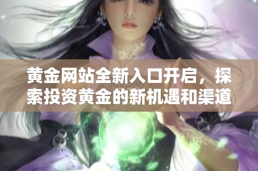 黄金网站全新入口开启，探索投资黄金的新机遇和渠道