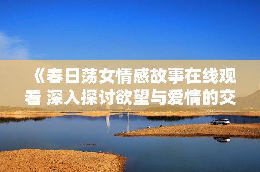 《春日荡女情感故事在线观看 深入探讨欲望与爱情的交织》