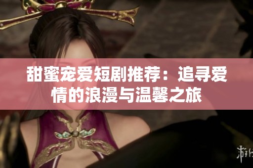 甜蜜宠爱短剧推荐：追寻爱情的浪漫与温馨之旅