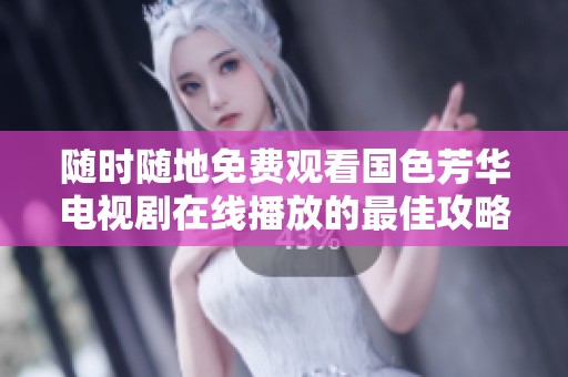 随时随地免费观看国色芳华电视剧在线播放的最佳攻略分享
