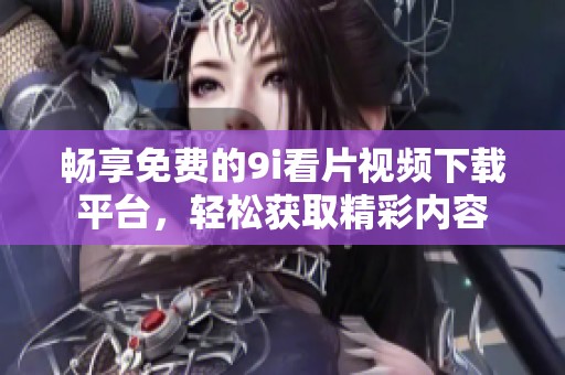 畅享免费的9i看片视频下载平台，轻松获取精彩内容