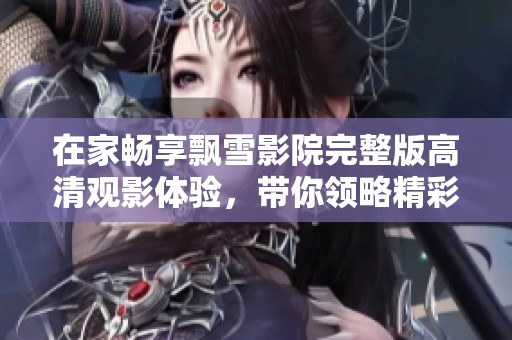 在家畅享飘雪影院完整版高清观影体验，带你领略精彩电影之旅