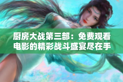 厨房大战第三部：免费观看电影的精彩战斗盛宴尽在手机上演