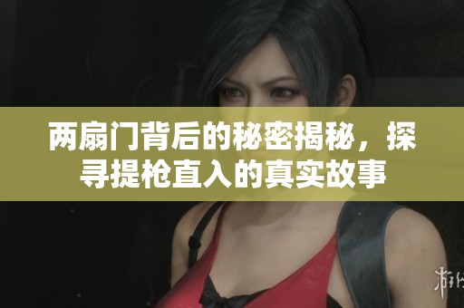 两扇门背后的秘密揭秘，探寻提枪直入的真实故事