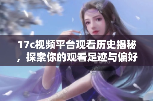 17c视频平台观看历史揭秘，探索你的观看足迹与偏好分析
