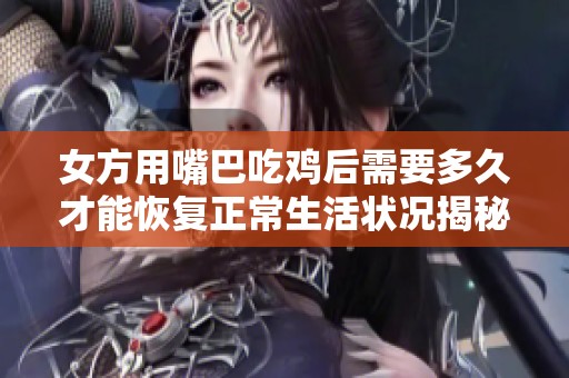 女方用嘴巴吃鸡后需要多久才能恢复正常生活状况揭秘