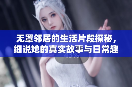 无罩邻居的生活片段探秘，细说她的真实故事与日常趣事