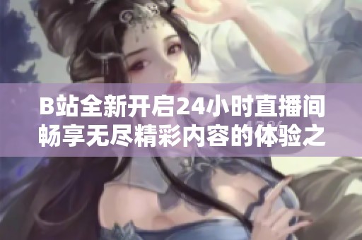 B站全新开启24小时直播间畅享无尽精彩内容的体验之旅