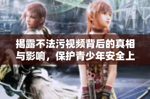 揭露不法污视频背后的真相与影响，保护青少年安全上网