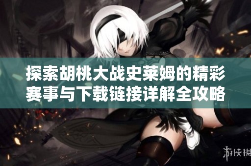 探索胡桃大战史莱姆的精彩赛事与下载链接详解全攻略