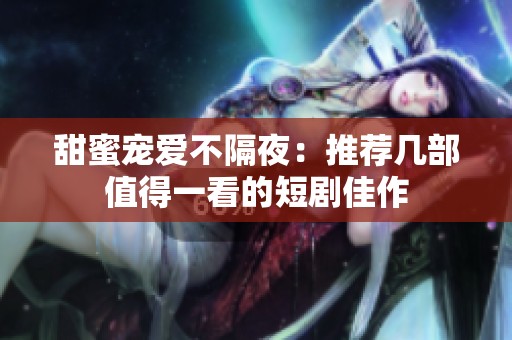 甜蜜宠爱不隔夜：推荐几部值得一看的短剧佳作
