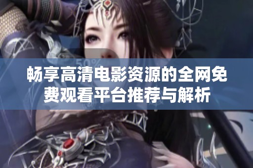 畅享高清电影资源的全网免费观看平台推荐与解析