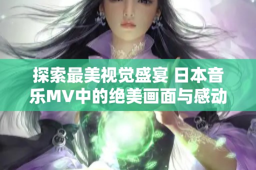 探索最美视觉盛宴 日本音乐MV中的绝美画面与感动故事