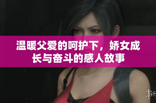 温暖父爱的呵护下，娇女成长与奋斗的感人故事