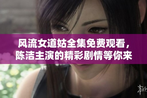 风流女道姑全集免费观看，陈洁主演的精彩剧情等你来追！