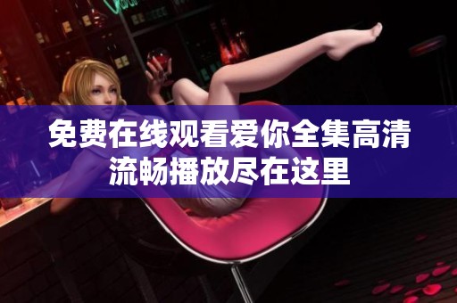 免费在线观看爱你全集高清流畅播放尽在这里