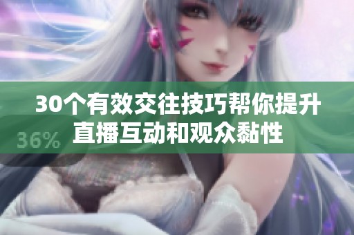 30个有效交往技巧帮你提升直播互动和观众黏性